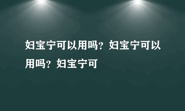 妇宝宁可以用吗？妇宝宁可以用吗？妇宝宁可