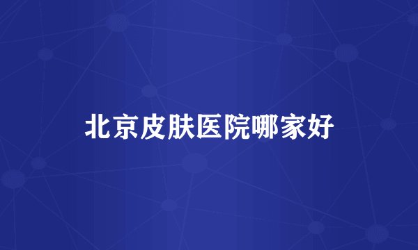 北京皮肤医院哪家好