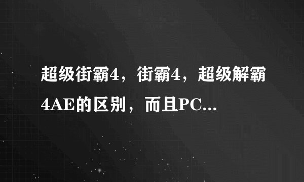 超级街霸4，街霸4，超级解霸4AE的区别，而且PC版的超级街霸4，和AE什么时候出