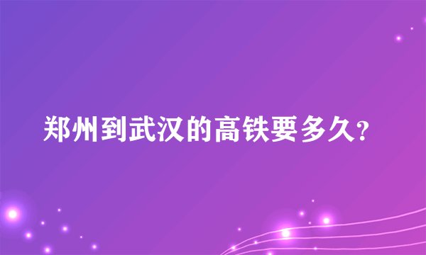 郑州到武汉的高铁要多久？