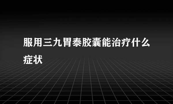 服用三九胃泰胶囊能治疗什么症状