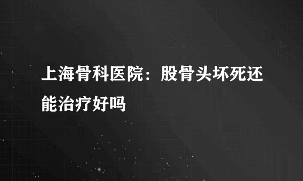 上海骨科医院：股骨头坏死还能治疗好吗