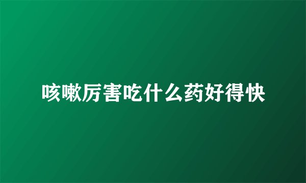 咳嗽厉害吃什么药好得快
