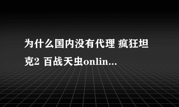 为什么国内没有代理 疯狂坦克2 百战天虫online 的了。