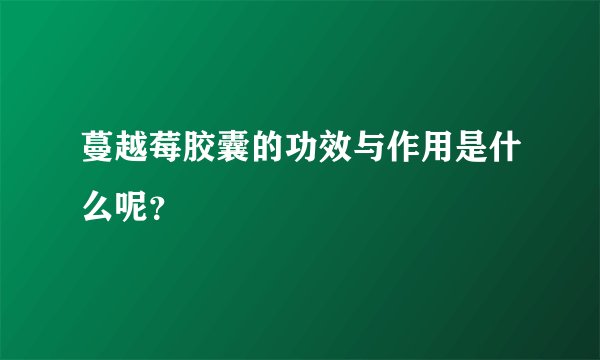 蔓越莓胶囊的功效与作用是什么呢？