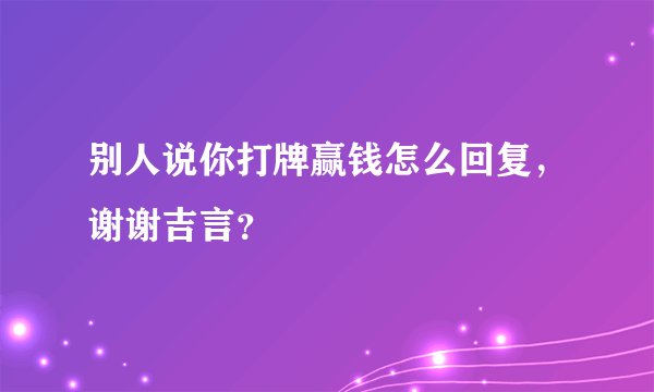 别人说你打牌赢钱怎么回复,谢谢吉言?