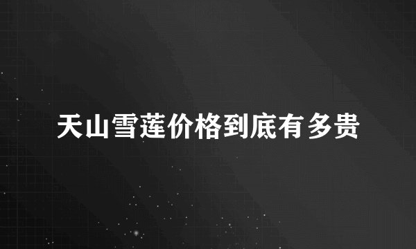 天山雪莲价格到底有多贵
