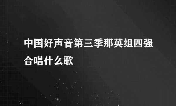 中国好声音第三季那英组四强合唱什么歌