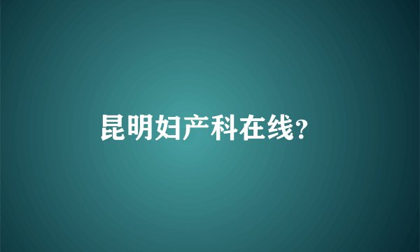 昆明妇产科在线？