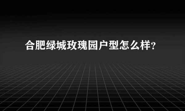 合肥绿城玫瑰园户型怎么样?