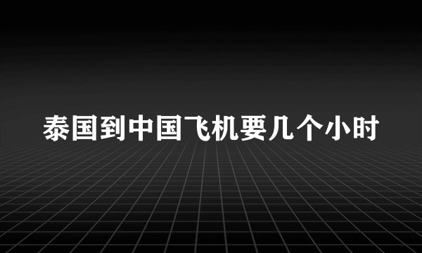 泰国到中国飞机要几个小时