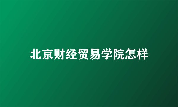 北京财经贸易学院怎样