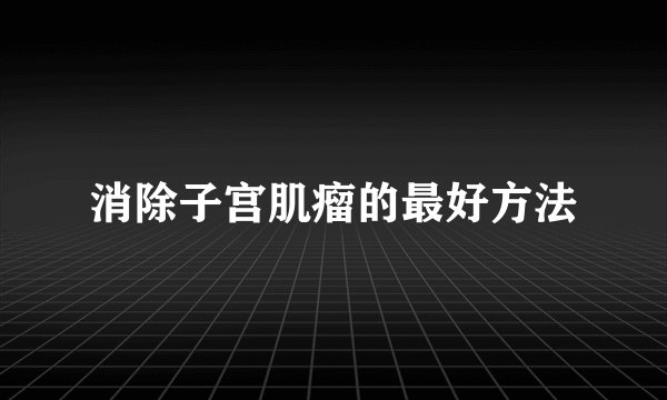 消除子宫肌瘤的最好方法