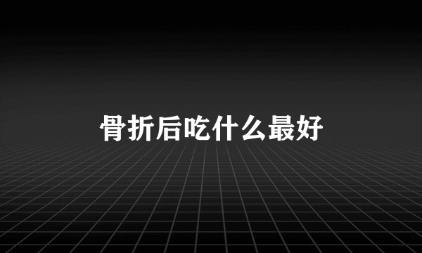 骨折后吃什么最好