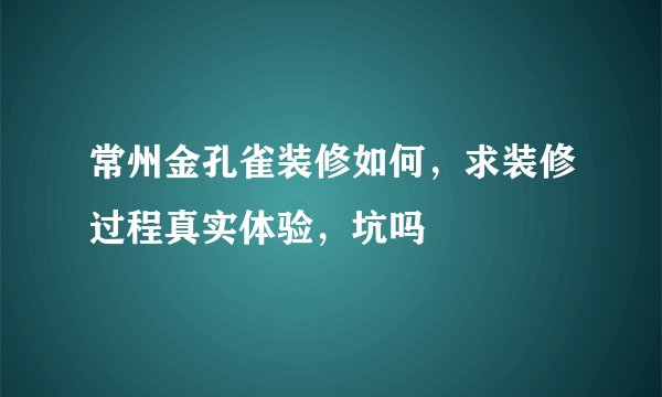 常州金孔雀装修如何，求装修过程真实体验，坑吗