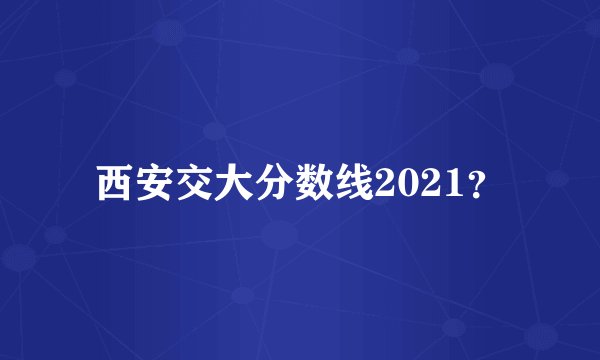 西安交大分数线2021?