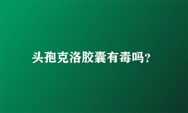 头孢克洛胶囊有毒吗？