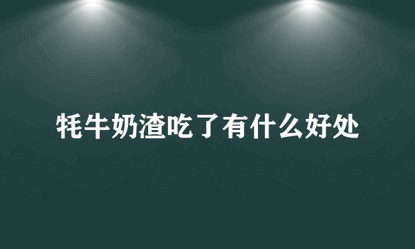牦牛奶渣吃了有什么好处