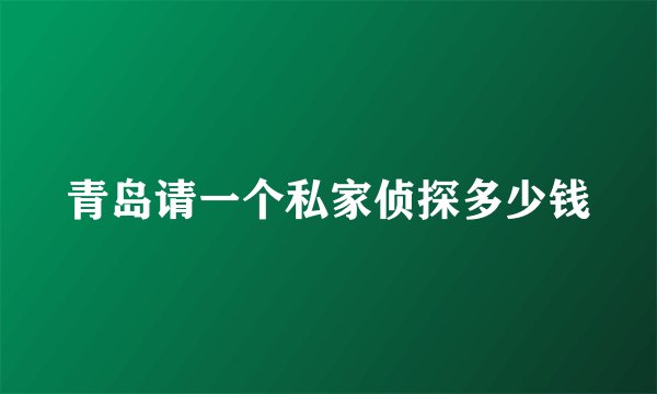 青岛请一个私家侦探多少钱