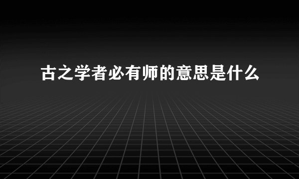 古之学者必有师的意思是什么