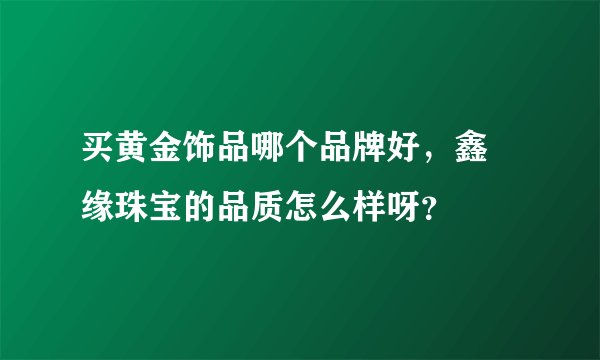 买黄金饰品哪个品牌好，鑫囍缘珠宝的品质怎么样呀？