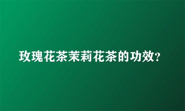 玫瑰花茶茉莉花茶的功效？