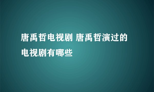 唐禹哲电视剧 唐禹哲演过的电视剧有哪些