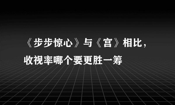 《步步惊心》与《宫》相比,收视率哪个要更胜一筹