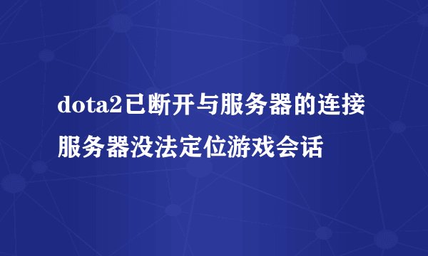 dota2已断开与服务器的连接 服务器没法定位游戏会话