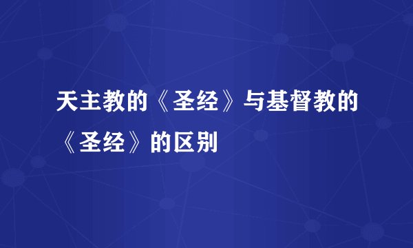 天主教的《圣经》与基督教的《圣经》的区别