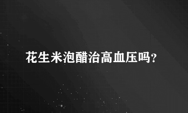 花生米泡醋治高血压吗？