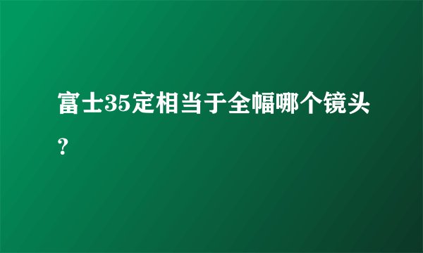 富士35定相当于全幅哪个镜头？