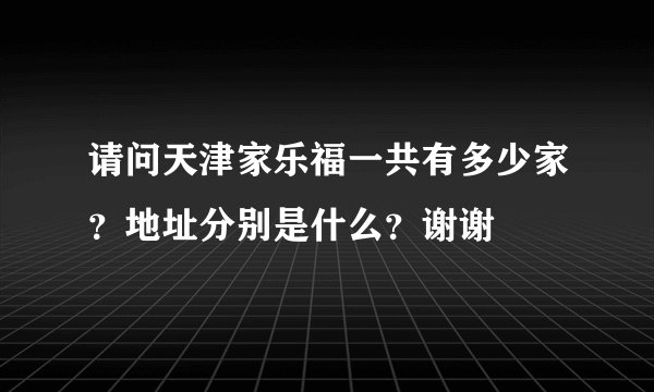请问天津家乐福一共有多少家?地址分别是什么?谢谢