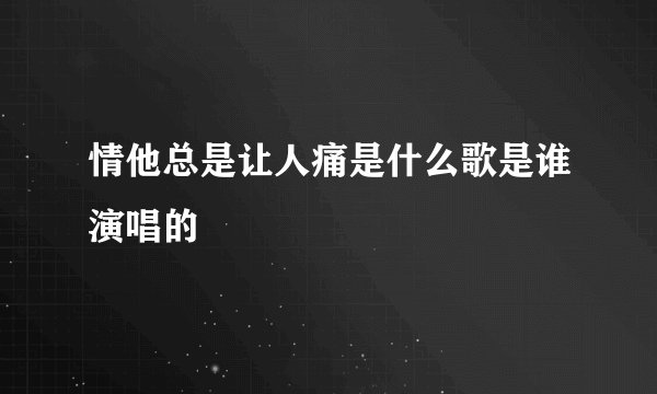 情他总是让人痛是什么歌是谁演唱的