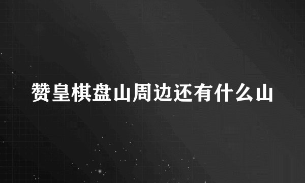 赞皇棋盘山周边还有什么山
