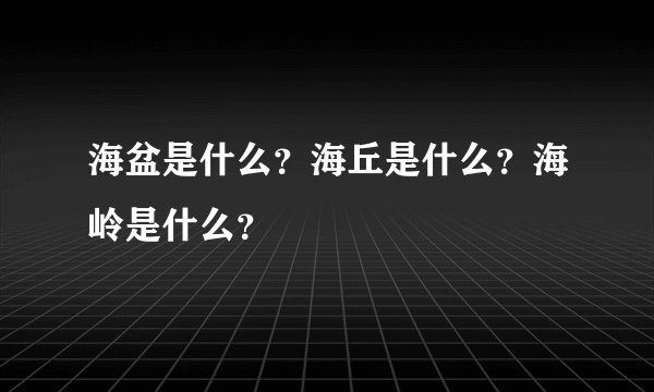 海盆是什么?海丘是什么?海岭是什么?