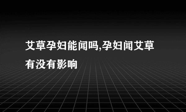 艾草孕妇能闻吗,孕妇闻艾草有没有影响