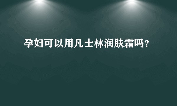 孕妇可以用凡士林润肤霜吗？