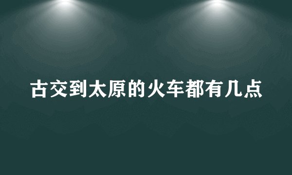 古交到太原的火车都有几点