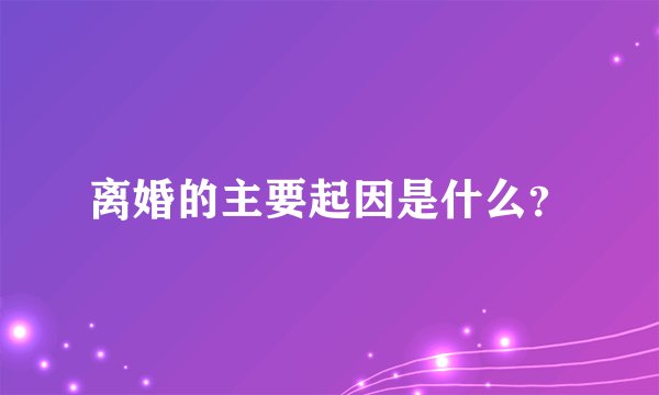 离婚的主要起因是什么？