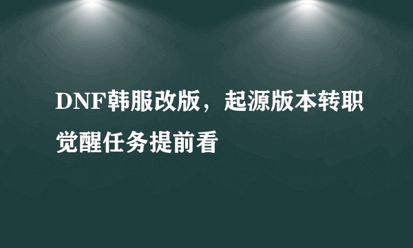 DNF韩服改版，起源版本转职觉醒任务提前看