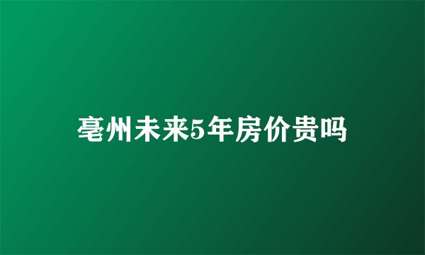 亳州未来5年房价贵吗