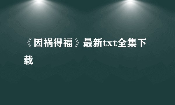《因祸得福》最新txt全集下载