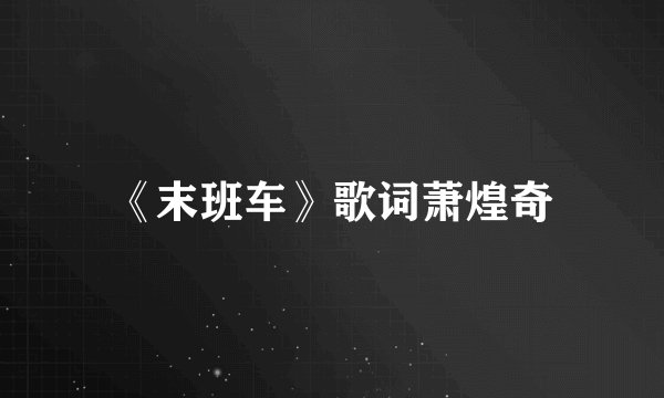 《末班车》歌词萧煌奇