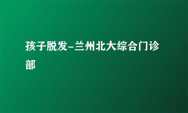 孩子脱发-兰州北大综合门诊部