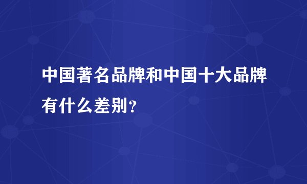 中国著名品牌和中国十大品牌有什么差别？