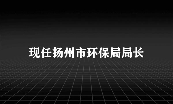 现任扬州市环保局局长