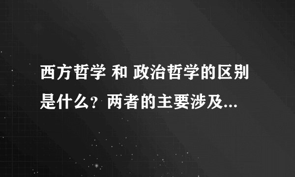 西方哲学 和 政治哲学的区别是什么?两者的主要涉及范围是什么?