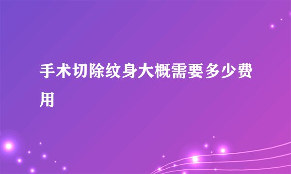 手术切除纹身大概需要多少费用