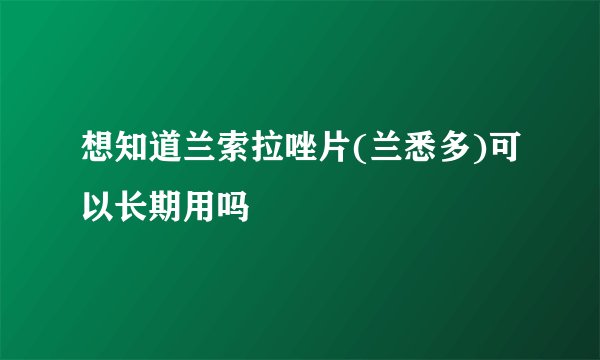 想知道兰索拉唑片(兰悉多)可以长期用吗